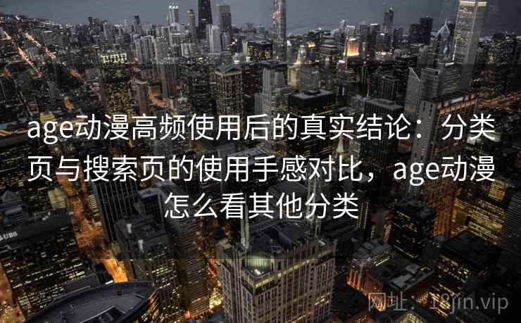 age动漫高频使用后的真实结论：分类页与搜索页的使用手感对比，age动漫怎么看其他分类