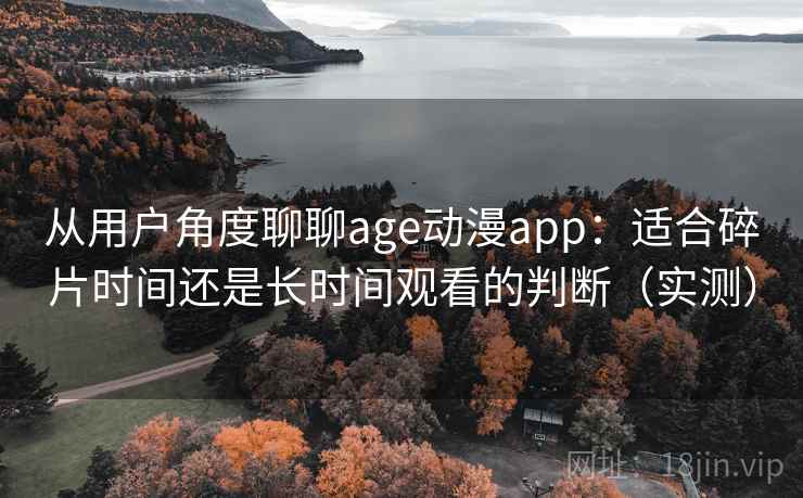 从用户角度聊聊age动漫app：适合碎片时间还是长时间观看的判断（实测）