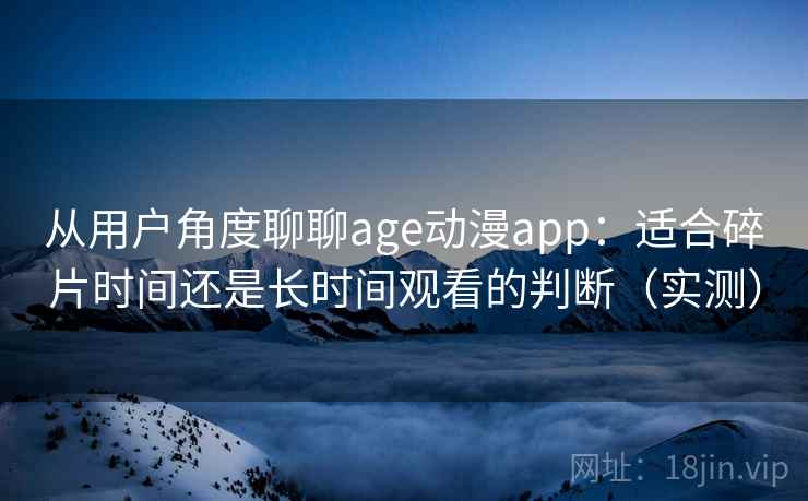 从用户角度聊聊age动漫app:适合碎片时间还是长时间观看的判断(实测) 从用户角度聊聊age动漫app:适合碎片时间还是长时间观看的判断(实测)