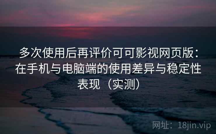 多次使用后再评价可可影视网页版：在手机与电脑端的使用差异与稳定性表现（实测）