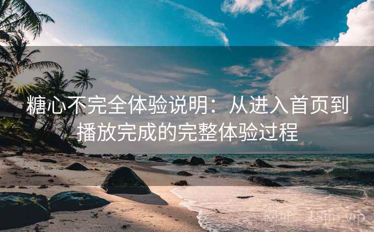 糖心不完全体验说明:从进入首页到播放完成的完整体验过程 糖心不完全体验说明:从进入首页到播放完成的完整体验过程