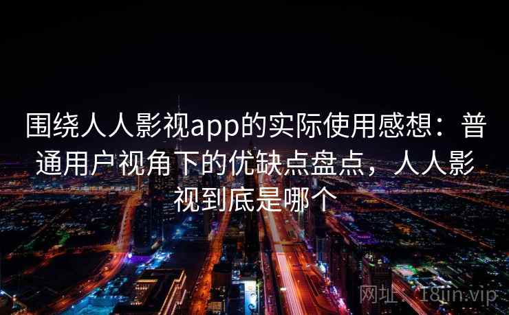 围绕人人影视app的实际使用感想:普通用户视角下的优缺点盘点,人人影视到底是哪个 围绕人人影视app的实际使用感想:普通用户视角下的优缺点盘点,人人影视到底是哪个