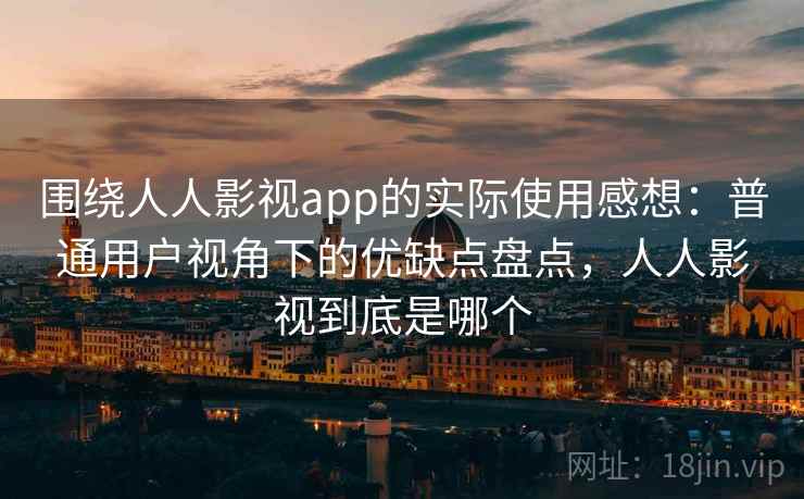 围绕人人影视app的实际使用感想:普通用户视角下的优缺点盘点,人人影视到底是哪个 围绕人人影视app的实际使用感想:普通用户视角下的优缺点盘点,人人影视到底是哪个
