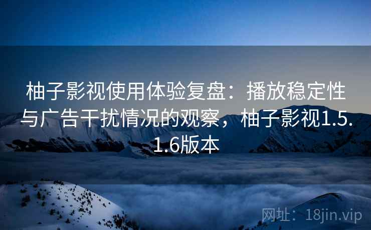柚子影视使用体验复盘:播放稳定性与广告干扰情况的观察,柚子影视1.5.1.6版本 柚子影视使用体验复盘:播放稳定性与广告干扰情况的观察,柚子影视1.5.1.6版本