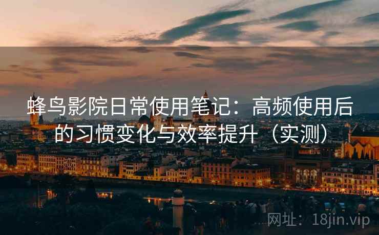 蜂鸟影院日常使用笔记:高频使用后的习惯变化与效率提升(实测) 蜂鸟影院日常使用笔记:高频使用后的习惯变化与效率提升(实测)