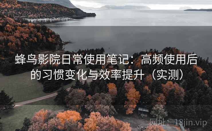 蜂鸟影院日常使用笔记:高频使用后的习惯变化与效率提升(实测) 蜂鸟影院日常使用笔记:高频使用后的习惯变化与效率提升(实测)
