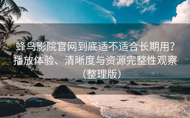 蜂鸟影院官网到底适不适合长期用?播放体验、清晰度与资源完整性观察(整理版) 蜂鸟影院官网到底适不适合长期用?播放体验、清晰度与资源完整性观察(整理版)