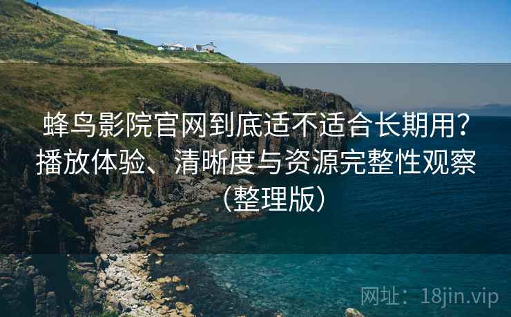 蜂鸟影院官网到底适不适合长期用?播放体验、清晰度与资源完整性观察(整理版) 蜂鸟影院官网到底适不适合长期用?播放体验、清晰度与资源完整性观察(整理版)