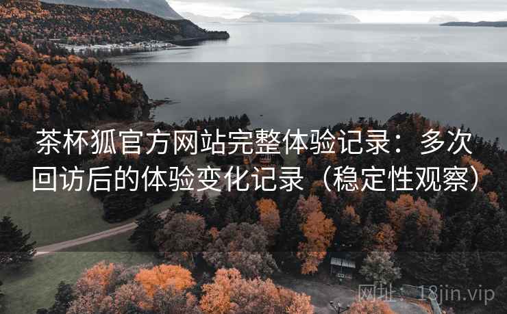 茶杯狐官方网站完整体验记录:多次回访后的体验变化记录(稳定性观察) 茶杯狐官方网站完整体验记录:多次回访后的体验变化记录(稳定性观察)