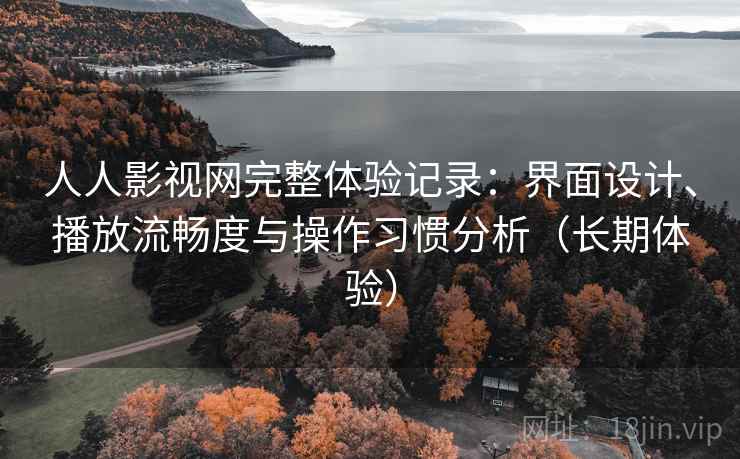 人人影视网完整体验记录:界面设计、播放流畅度与操作习惯分析(长期体验) 人人影视网完整体验记录:界面设计、播放流畅度与操作习惯分析(长期体验)