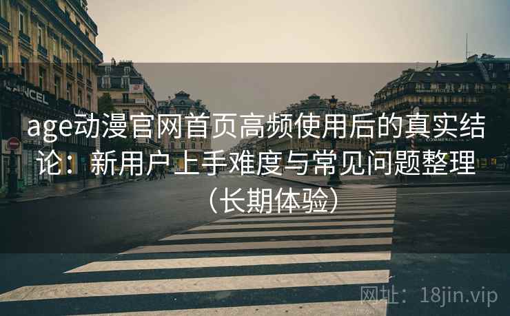 age动漫官网首页高频使用后的真实结论:新用户上手难度与常见问题整理(长期体验) age动漫官网首页高频使用后的真实结论:新用户上手难度与常见问题整理(长期体验)