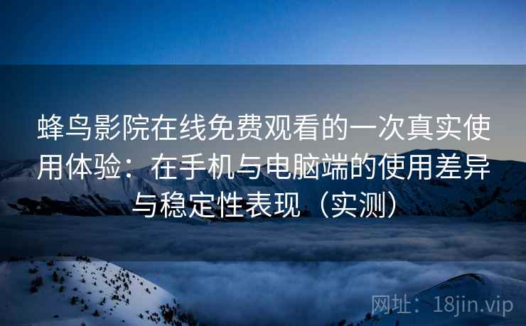 蜂鸟影院在线免费观看的一次真实使用体验:在手机与电脑端的使用差异与稳定性表现(实测) 蜂鸟影院在线免费观看的一次真实使用体验:在手机与电脑端的使用差异与稳定性表现(实测)