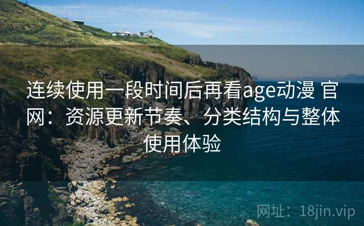 连续使用一段时间后再看age动漫 官网:资源更新节奏、分类结构与整体使用体验 连续使用一段时间后再看age动漫 官网:资源更新节奏、分类结构与整体使用体验