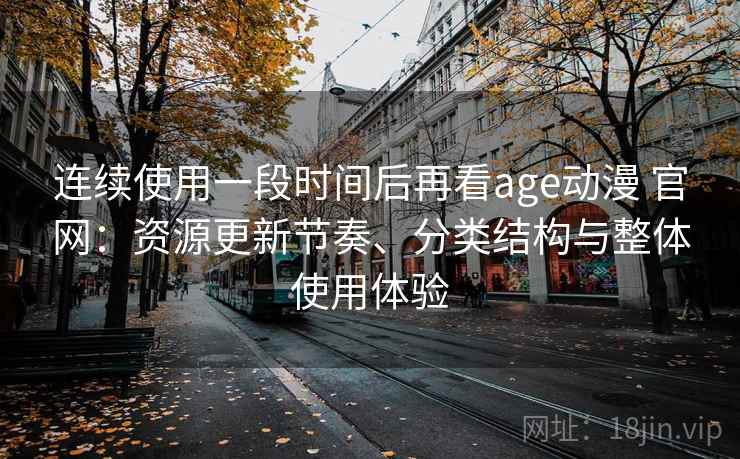 连续使用一段时间后再看age动漫 官网:资源更新节奏、分类结构与整体使用体验 连续使用一段时间后再看age动漫 官网:资源更新节奏、分类结构与整体使用体验