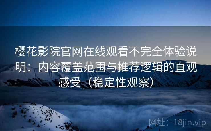 樱花影院官网在线观看不完全体验说明:内容覆盖范围与推荐逻辑的直观感受(稳定性观察) 樱花影院官网在线观看不完全体验说明:内容覆盖范围与推荐逻辑的直观感受(稳定性观察)