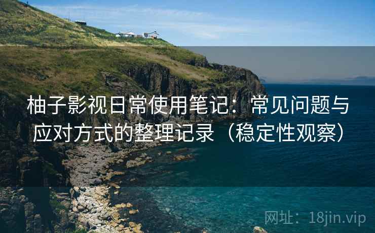 柚子影视日常使用笔记:常见问题与应对方式的整理记录(稳定性观察) 柚子影视日常使用笔记:常见问题与应对方式的整理记录(稳定性观察)