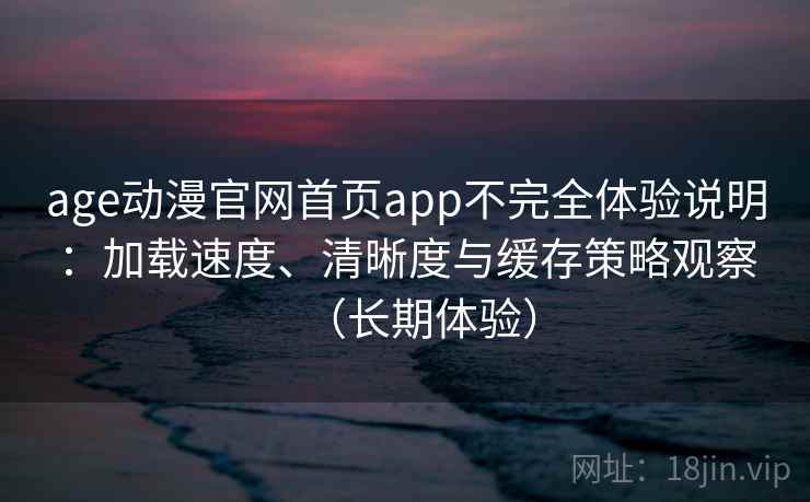 age动漫官网首页app不完全体验说明:加载速度、清晰度与缓存策略观察(长期体验) age动漫官网首页app不完全体验说明:加载速度、清晰度与缓存策略观察(长期体验)